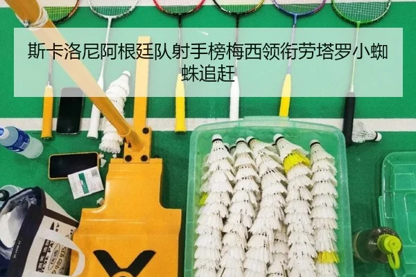斯卡洛尼阿根廷队射手榜梅西领衔劳塔罗小蜘蛛追赶